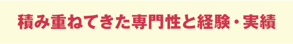 積み重ねてきた専門性と経験・実績